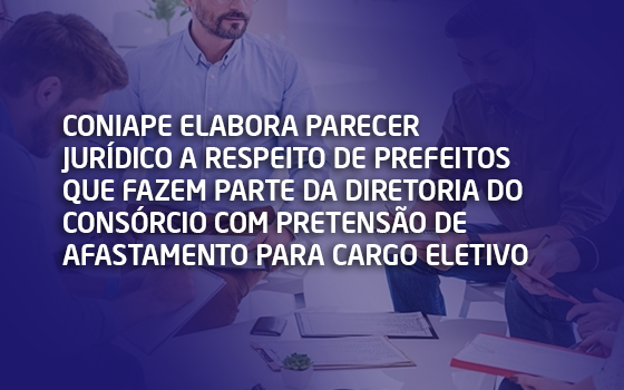 CONIAPE elabora Parecer Jurídico a respeito de prefeitos que fazem parte da Diretoria do consórcio com pretensão de afastamento para cargo eletivo