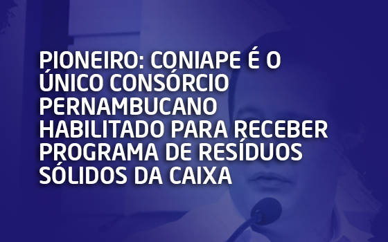 Pioneiro: CONIAPE é o único consórcio pernambucano habilitado para receber programa de resíduos sólidos da CAIXA