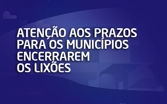 Atenção aos prazos para os Municípios encerrarem os lixões